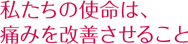 私たちの使命は、痛みを改善させること