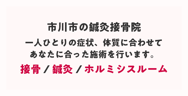 市川市の鍼灸接骨院一人ひとりの症状、体質に合わせてあなただけの施術を行います。接骨×鍼灸×ホルミシスルーム